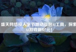 盛天网络接入字节跳动豆包AI工具，探索AI游戏新纪元！