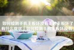 如何检测手机主板坏没有手机主板坏了有什么症状「如何检测手机主板坏没有」