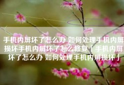 手机内屏坏了怎么办 如何处理手机内屏损坏手机内屏坏了怎么修复「手机内屏坏了怎么办 如何处理手机内屏损坏」