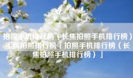 拍照手机排行榜（长焦拍照手机排行榜）手机拍照排行榜「拍照手机排行榜（长焦拍照手机排行榜）」