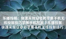 乐播投屏：快速实现安卓和苹果手机无线投屏技巧苹果手机投屏「乐播投屏：快速实现安卓和苹果手机无线投屏技巧」